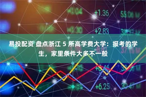 易投配资 盘点浙江 5 所高学费大学：报考的学生，家里条件大多不一般