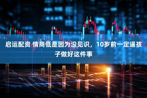 启运配资 情商低是因为没见识，10岁前一定逼孩子做好这件事
