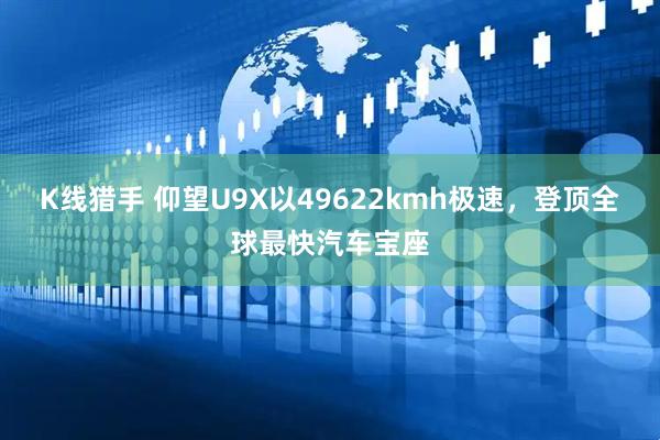 K线猎手 仰望U9X以49622kmh极速，登顶全球最快汽车宝座