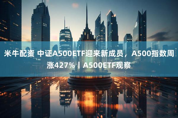 米牛配资 中证A500ETF迎来新成员，A500指数周涨427%丨A500ETF观察