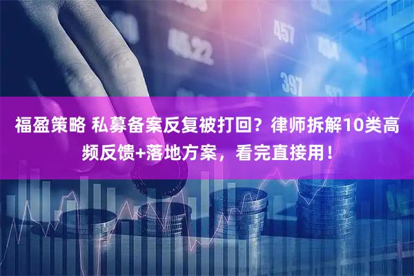 福盈策略 私募备案反复被打回？律师拆解10类高频反馈+落地方案，看完直接用！