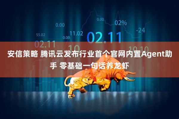 安信策略 腾讯云发布行业首个官网内置Agent助手 零基础一句话养龙虾