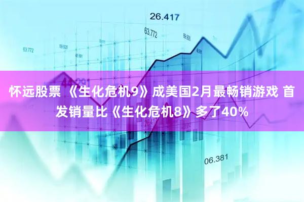 怀远股票 《生化危机9》成美国2月最畅销游戏 首发销量比《生化危机8》多了40%