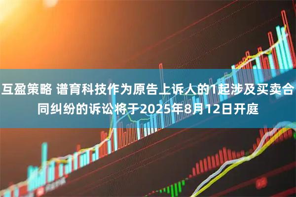 互盈策略 谱育科技作为原告上诉人的1起涉及买卖合同纠纷的诉讼将于2025年8月12日开庭