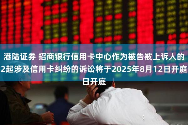港陆证券 招商银行信用卡中心作为被告被上诉人的2起涉及信用卡纠纷的诉讼将于2025年8月12日开庭