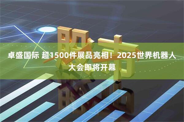 卓盛国际 超1500件展品亮相！2025世界机器人大会即将开幕