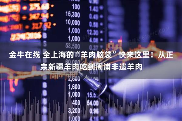 金牛在线 全上海的“羊肉脑袋”快来这里！从正宗新疆羊肉吃到周浦非遗羊肉
