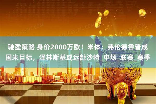 驰盈策略 身价2000万欧！米体：弗伦德鲁普成国米目标，泽林斯基或远赴沙特_中场_联赛_赛季