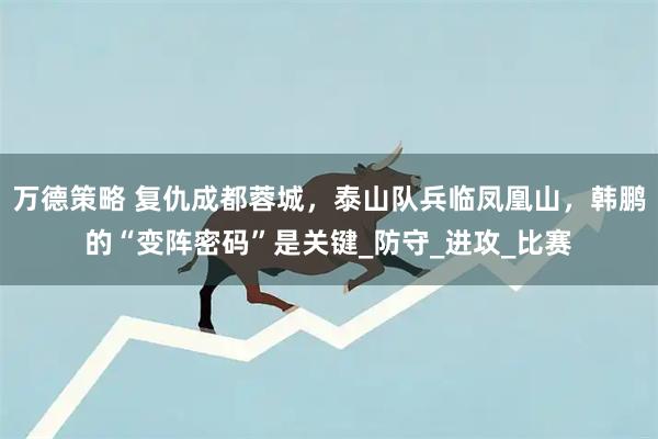 万德策略 复仇成都蓉城，泰山队兵临凤凰山，韩鹏的“变阵密码”是关键_防守_进攻_比赛