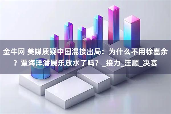 金牛网 美媒质疑中国混接出局：为什么不用徐嘉余？覃海洋潘展乐放水了吗？_接力_汪顺_决赛