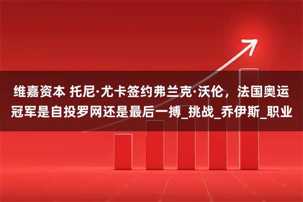维嘉资本 托尼·尤卡签约弗兰克·沃伦，法国奥运冠军是自投罗网还是最后一搏_挑战_乔伊斯_职业