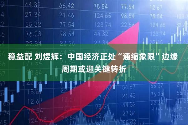 稳益配 刘煜辉：中国经济正处“通缩象限”边缘 周期或迎关键转折