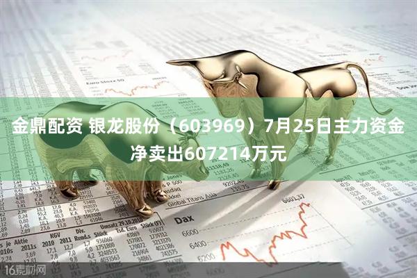 金鼎配资 银龙股份（603969）7月25日主力资金净卖出607214万元
