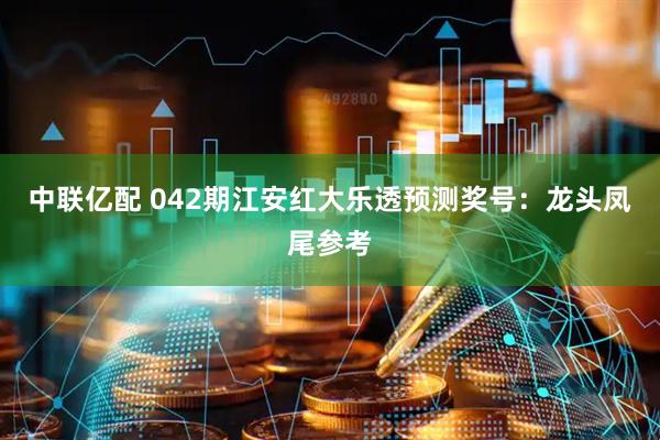 中联亿配 042期江安红大乐透预测奖号：龙头凤尾参考