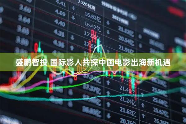 盛鹏智投 国际影人共探中国电影出海新机遇