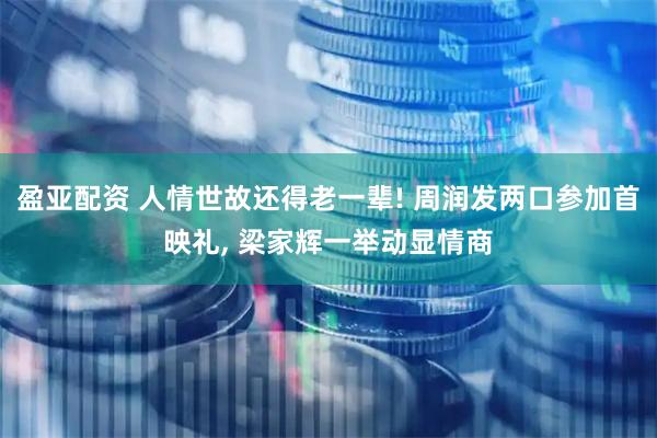 盈亚配资 人情世故还得老一辈! 周润发两口参加首映礼, 梁家辉一举动显情商