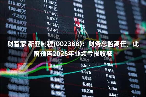 财富家 新亚制程(002388)：财务总监离任，此前预告2025年业绩亏损收窄