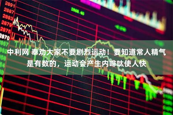 中利网 奉劝大家不要剧烈运动！要知道常人精气是有数的，运动会产生内啡呔使人快