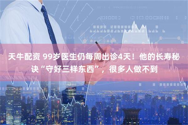 天牛配资 99岁医生仍每周出诊4天！他的长寿秘诀“守好三样东西”，很多人做不到