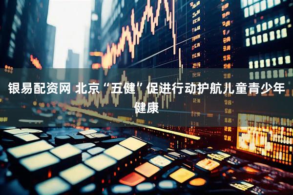 银易配资网 北京“五健”促进行动护航儿童青少年健康