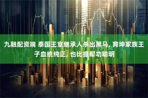 九融配资端 泰国王室继承人杀出黑马, 育坤家族王子血统纯正, 也比提帮功聪明