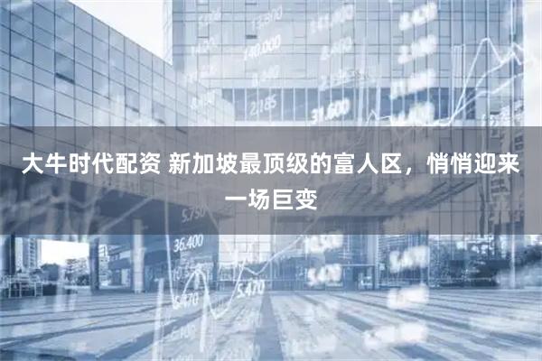 大牛时代配资 新加坡最顶级的富人区，悄悄迎来一场巨变
