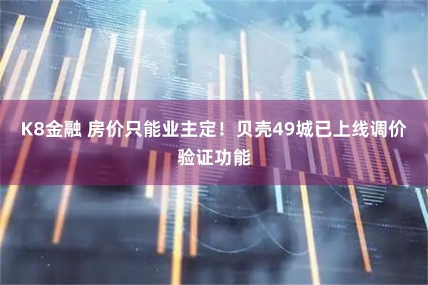 K8金融 房价只能业主定！贝壳49城已上线调价验证功能