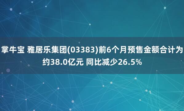 掌牛宝 雅居乐集团(03383)前6个月预售金额合计为约38.0亿元 同比减少26.5%