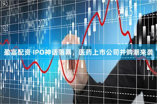 盈富配资 IPO神话落幕，医药上市公司并购潮来袭