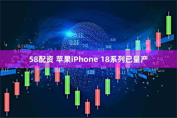 58配资 苹果iPhone 18系列已量产