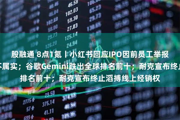 股融通 8点1氪丨小红书回应IPO因前员工举报而受阻传闻：均不属实；谷歌Gemini跌出全球排名前十；耐克宣布终止滔搏线上经销权