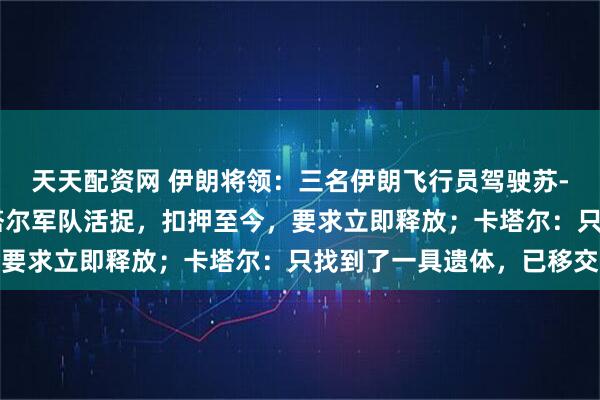 天天配资网 伊朗将领：三名伊朗飞行员驾驶苏-24战机坠毁后，被卡塔尔军队活捉，扣押至今，要求立即释放；卡塔尔：只找到了一具遗体，已移交